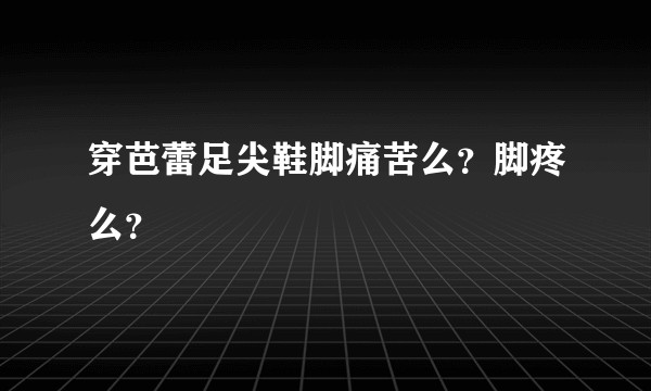 穿芭蕾足尖鞋脚痛苦么？脚疼么？