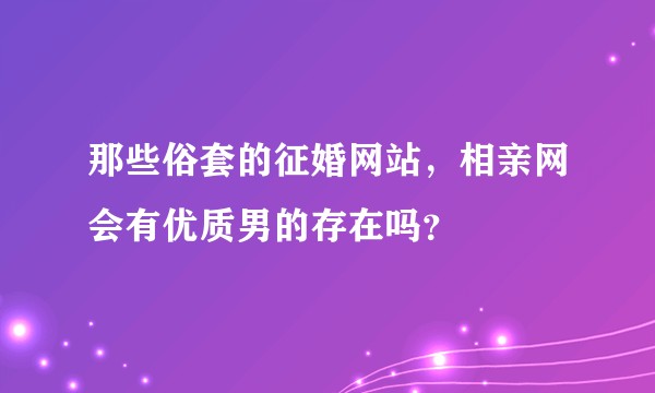 那些俗套的征婚网站，相亲网会有优质男的存在吗？