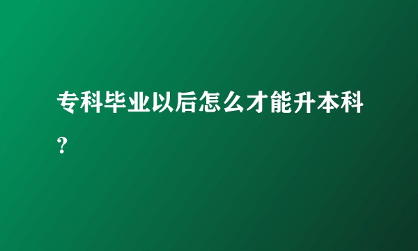专科毕业以后怎么才能升本科？