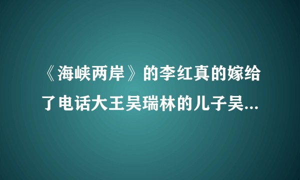 《海峡两岸》的李红真的嫁给了电话大王吴瑞林的儿子吴志阳吗？