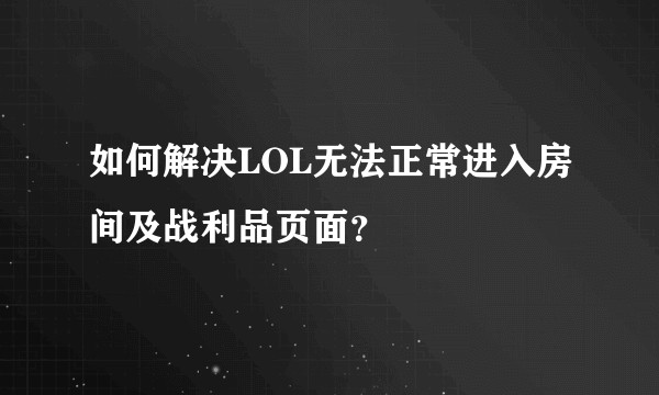 如何解决LOL无法正常进入房间及战利品页面？