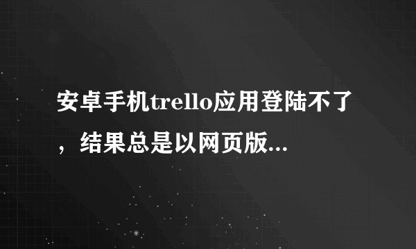 安卓手机trello应用登陆不了，结果总是以网页版的形式出现，怎么办？