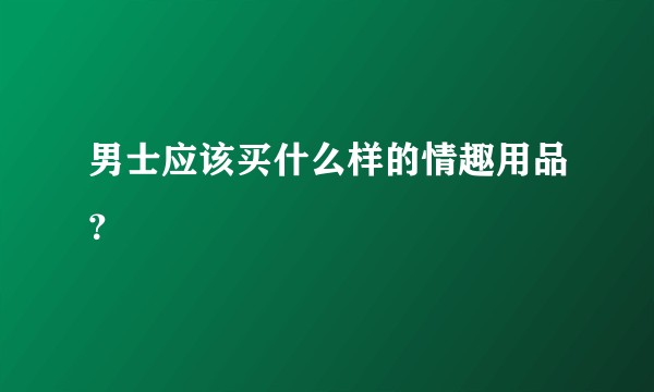 男士应该买什么样的情趣用品？
