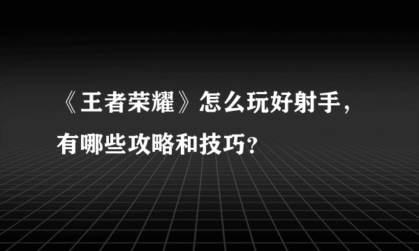 《王者荣耀》怎么玩好射手，有哪些攻略和技巧？