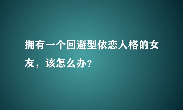 拥有一个回避型依恋人格的女友，该怎么办？