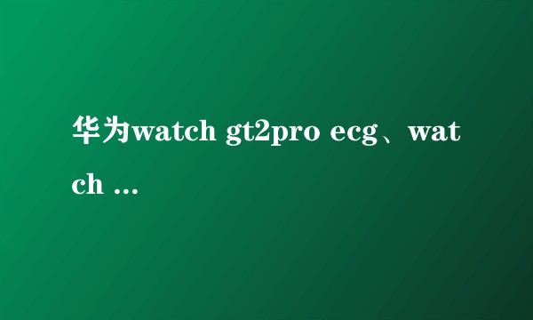 华为watch gt2pro ecg、watch 3和watch 3pro买哪个？