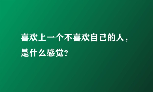 喜欢上一个不喜欢自己的人,是什么感觉?