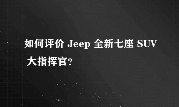如何评价 Jeep 全新七座 SUV 大指挥官？