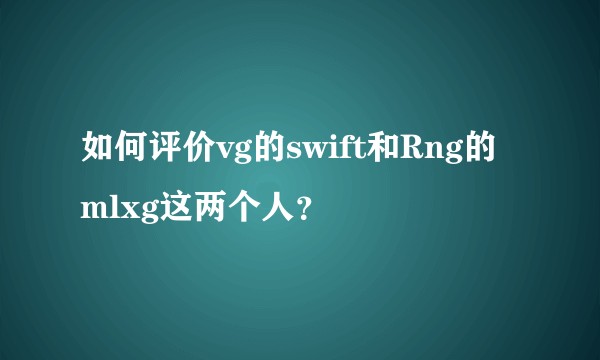 如何评价vg的swift和Rng的mlxg这两个人？