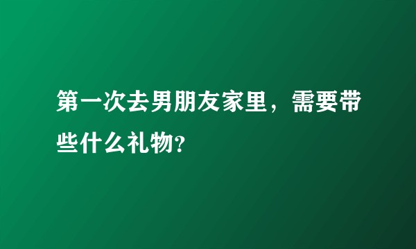 第一次去男朋友家里，需要带些什么礼物？