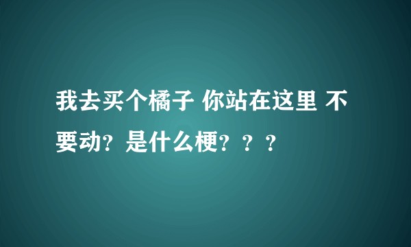 我去买个橘子 你站在这里 不要动？是什么梗？？？