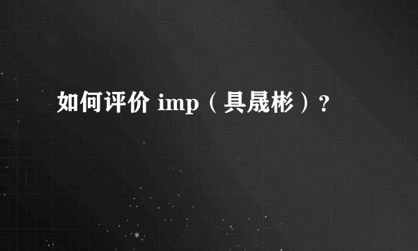 如何评价 imp（具晟彬）？