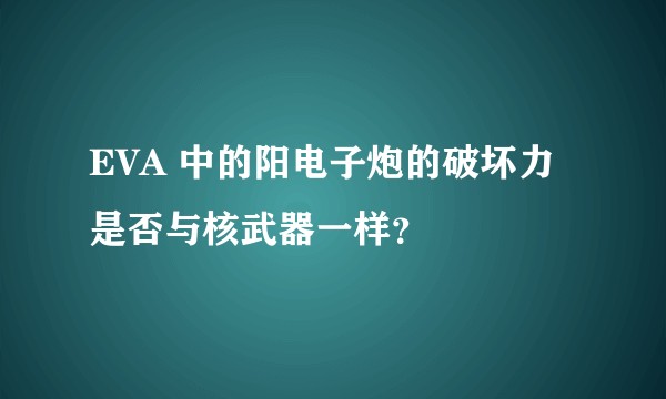 EVA 中的阳电子炮的破坏力是否与核武器一样？