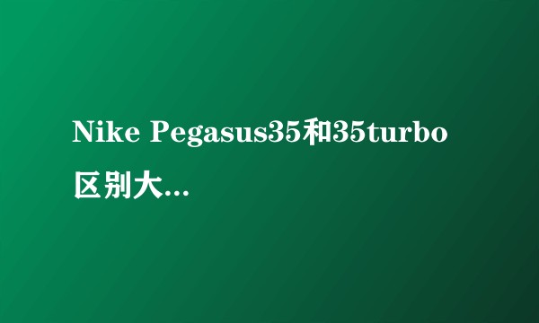 Nike Pegasus35和35turbo区别大吗？应如何选择？
