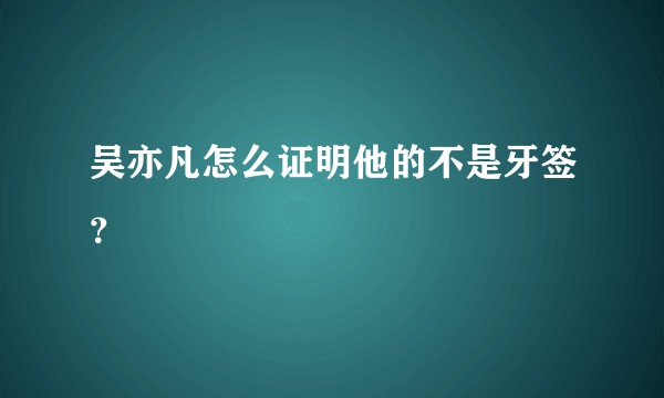 吴亦凡怎么证明他的不是牙签？