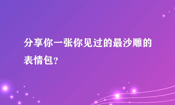 分享你一张你见过的最沙雕的表情包？