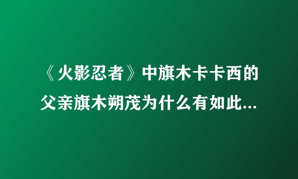 《火影忍者》中旗木卡卡西的父亲旗木朔茂为什么有如此大的名望?