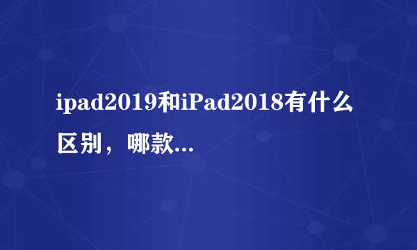 ipad2019和iPad2018有什么区别，哪款更值得购买？