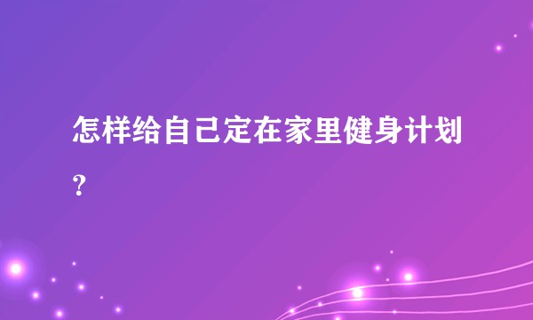 怎样给自己定在家里健身计划？