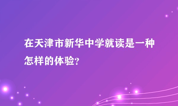 在天津市新华中学就读是一种怎样的体验？