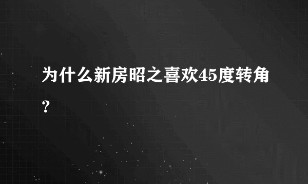 为什么新房昭之喜欢45度转角？