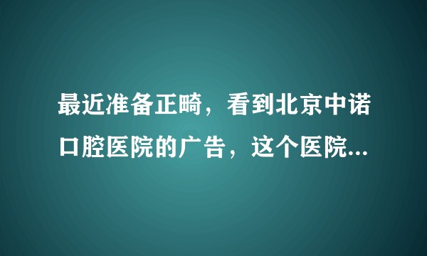 最近准备正畸，看到北京中诺口腔医院的广告，这个医院怎么样？