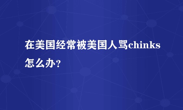 在美国经常被美国人骂chinks怎么办？