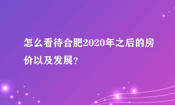 怎么看待合肥2020年之后的房价以及发展？
