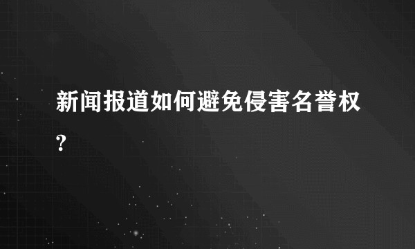 新闻报道如何避免侵害名誉权?