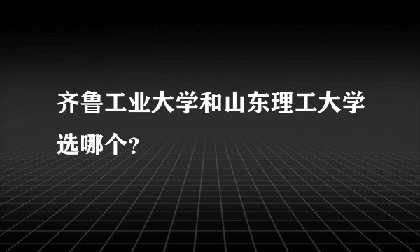 齐鲁工业大学和山东理工大学选哪个？
