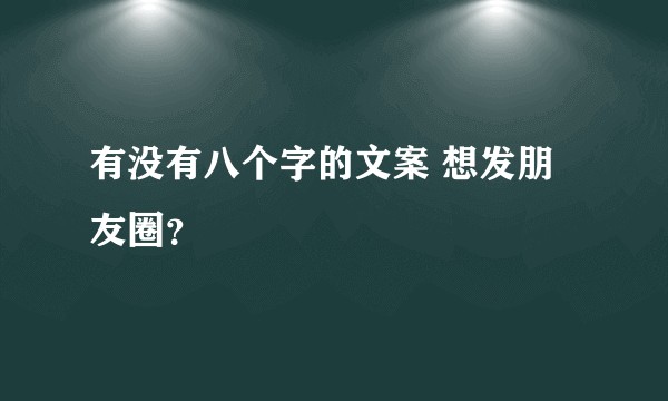 有没有八个字的文案 想发朋友圈？