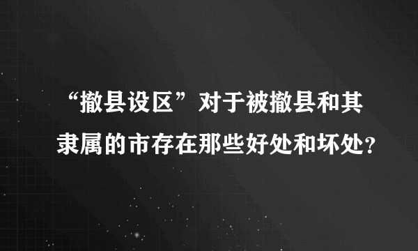 “撤县设区”对于被撤县和其隶属的市存在那些好处和坏处？