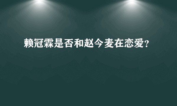 赖冠霖是否和赵今麦在恋爱？