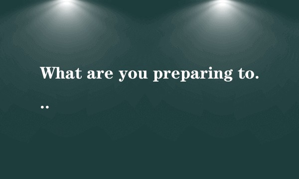 What are you preparing to do？