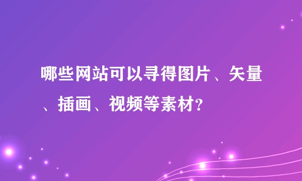 哪些网站可以寻得图片、矢量、插画、视频等素材？