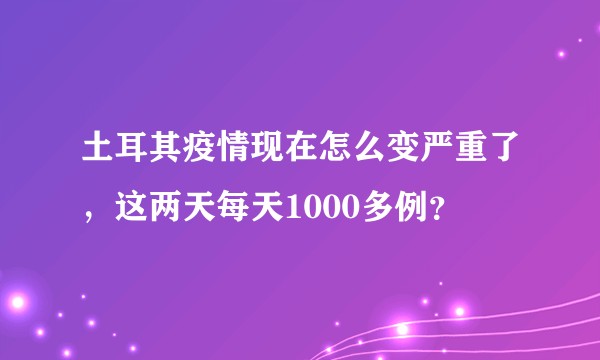 土耳其疫情现在怎么变严重了，这两天每天1000多例？