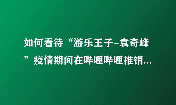 如何看待“游乐王子-袁奇峰”疫情期间在哔哩哔哩推销“防毒茶包”并直播王者荣耀？