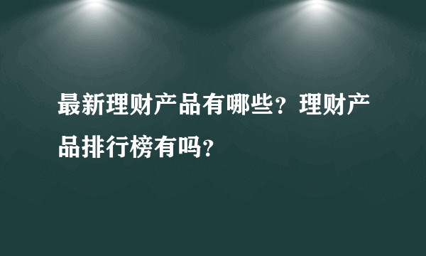 最新理财产品有哪些？理财产品排行榜有吗？