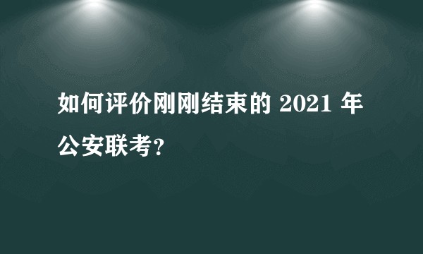 如何评价刚刚结束的 2021 年公安联考？