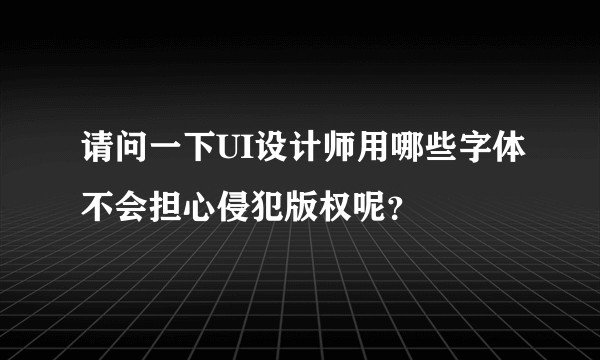 请问一下UI设计师用哪些字体不会担心侵犯版权呢？