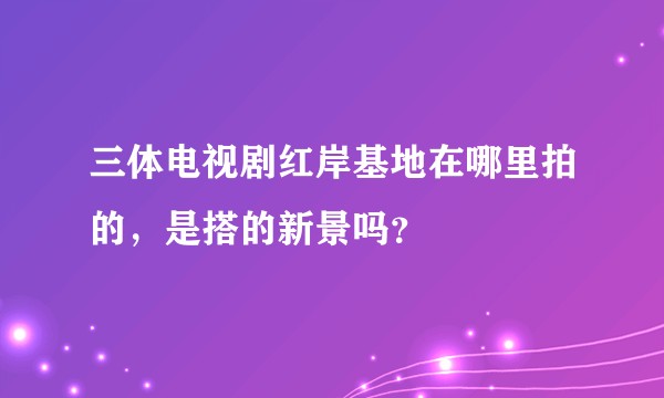 三体电视剧红岸基地在哪里拍的,是搭的新景吗?