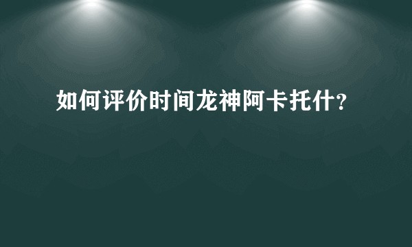 如何评价时间龙神阿卡托什？