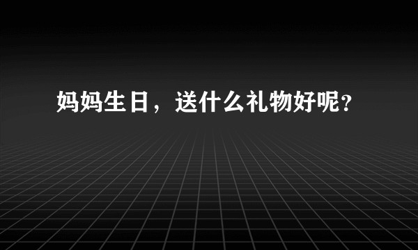 妈妈生日，送什么礼物好呢？