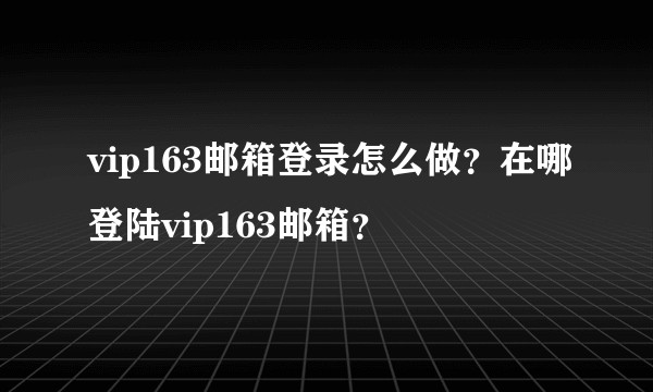 vip163邮箱登录怎么做？在哪登陆vip163邮箱？