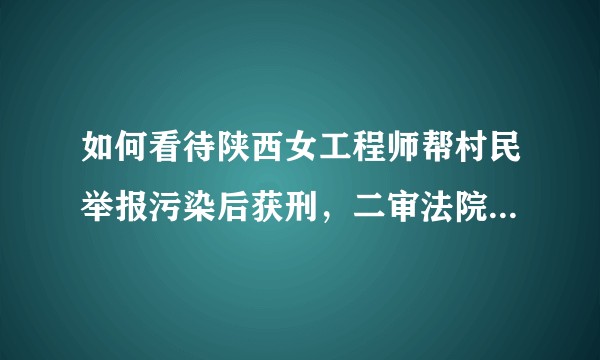 如何看待陕西女工程师帮村民举报污染后获刑，二审法院撤销原判发回重审？