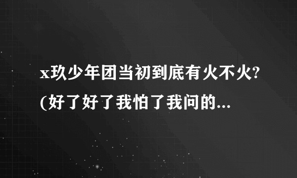 x玖少年团当初到底有火不火?(好了好了我怕了我问的问题可能有点歧义现在改了)?
