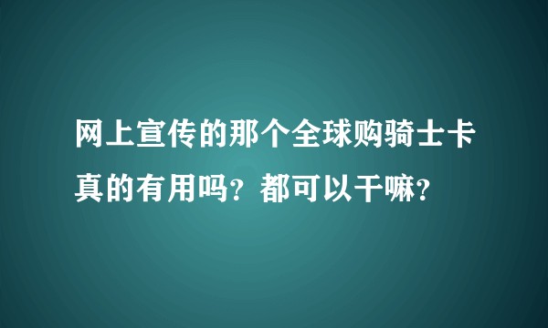 网上宣传的那个全球购骑士卡真的有用吗？都可以干嘛？
