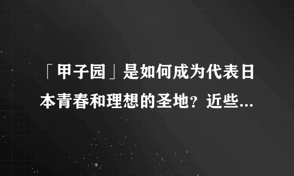 「甲子园」是如何成为代表日本青春和理想的圣地？近些年「甲子园」的影响力是否有衰弱？