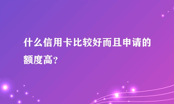 什么信用卡比较好而且申请的额度高？