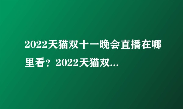 2022天猫双十一晚会直播在哪里看？2022天猫双十一晚会节目单有什么？